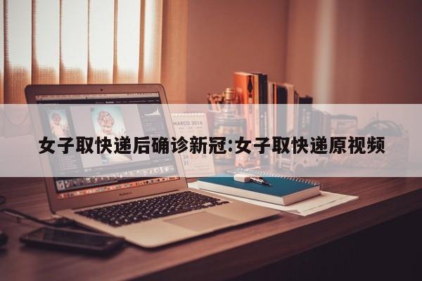 女子取快递后确诊新冠:女子取快递原视频