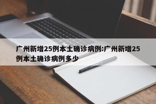 广州新增25例本土确诊病例:广州新增25例本土确诊病例多少