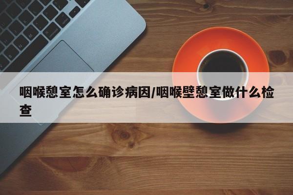 咽喉憩室怎么确诊病因/咽喉壁憩室做什么检查