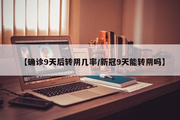【确诊9天后转阴几率/新冠9天能转阴吗】