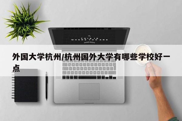 外国大学杭州/杭州国外大学有哪些学校好一点