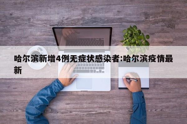 哈尔滨新增4例无症状感染者:哈尔滨疫情最新
