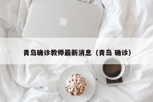 青岛确诊教师最新消息（青岛 确诊）