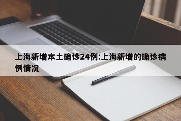 上海新增本土确诊24例:上海新增的确诊病例情况