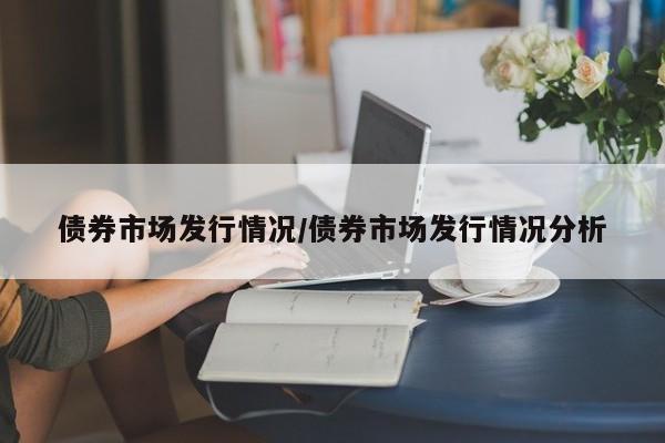 债券市场发行情况/债券市场发行情况分析