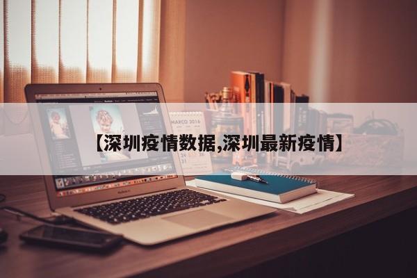 【深圳疫情数据,深圳最新疫情】