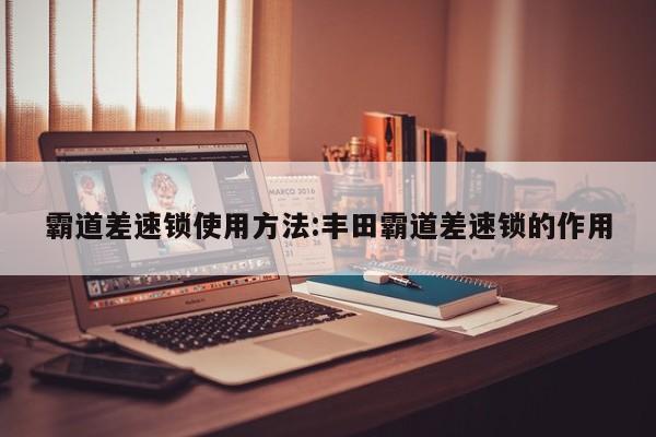 霸道差速锁使用方法:丰田霸道差速锁的作用