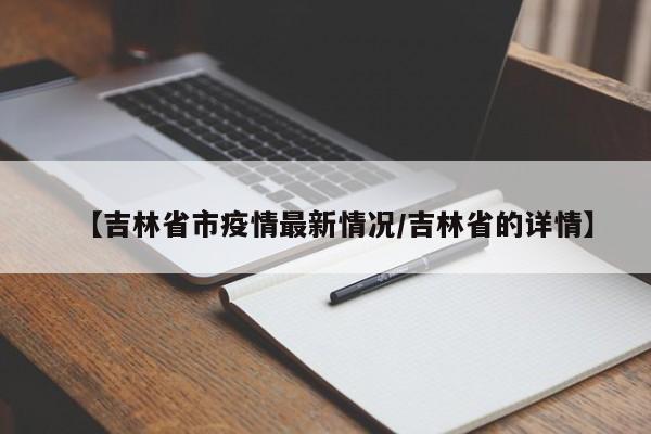 【吉林省市疫情最新情况/吉林省的详情】
