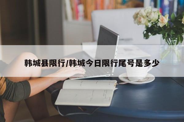 韩城县限行/韩城今日限行尾号是多少