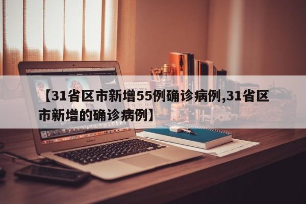 【31省区市新增55例确诊病例,31省区市新增的确诊病例】
