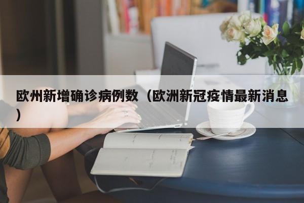 欧州新增确诊病例数（欧洲新冠疫情最新消息）