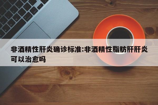非酒精性肝炎确诊标准:非酒精性脂肪肝肝炎可以治愈吗