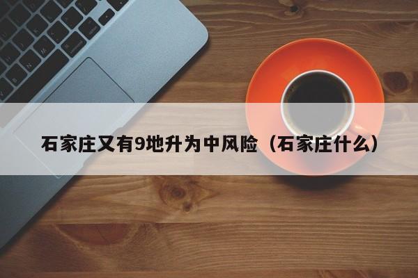 石家庄又有9地升为中风险（石家庄什么）