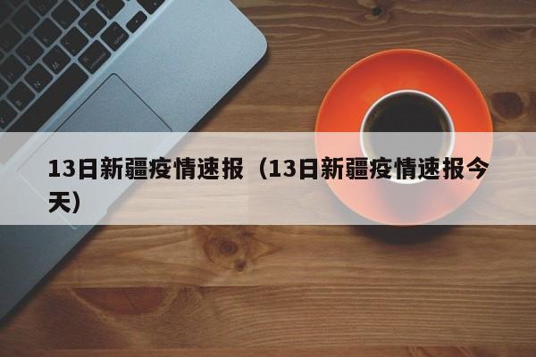 13日新疆疫情速报（13日新疆疫情速报今天）