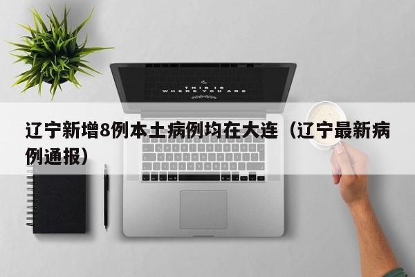 辽宁新增8例本土病例均在大连（辽宁最新病例通报）