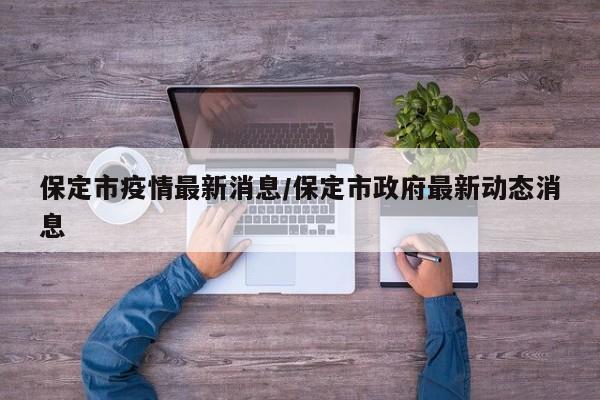保定市疫情最新消息/保定市政府最新动态消息