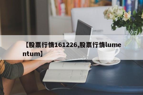 【股票行情161226,股票行情lumentum】
