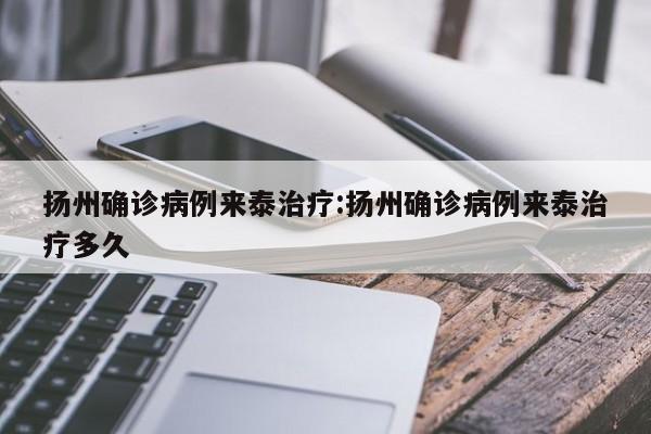 扬州确诊病例来泰治疗:扬州确诊病例来泰治疗多久