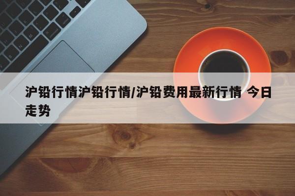 沪铅行情沪铅行情/沪铅费用最新行情 今日走势