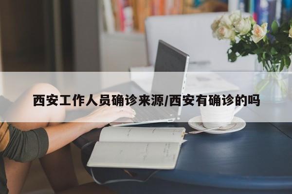 西安工作人员确诊来源/西安有确诊的吗