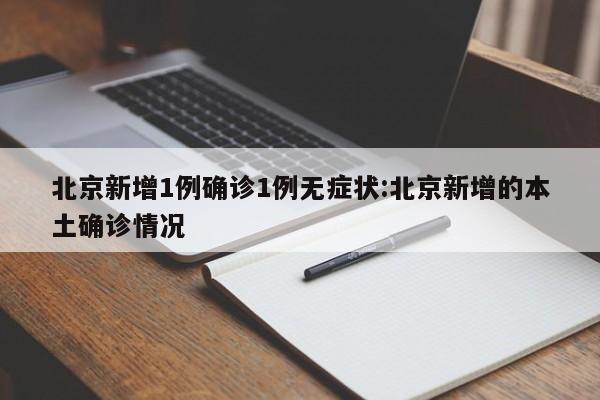 北京新增1例确诊1例无症状:北京新增的本土确诊情况
