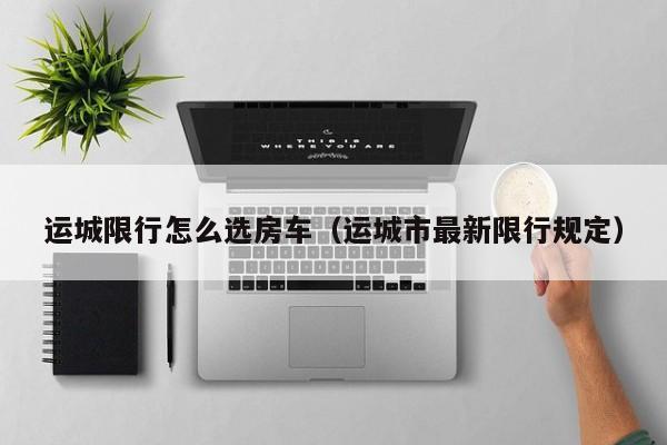 运城限行怎么选房车（运城市最新限行规定）