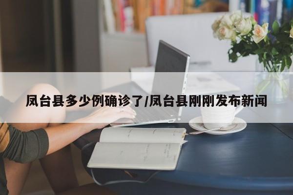 凤台县多少例确诊了/凤台县刚刚发布新闻