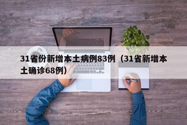 31省份新增本土病例83例(31省新增本土确诊68例)