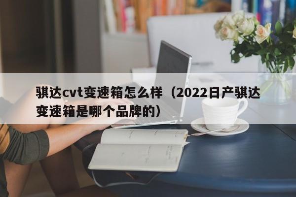 骐达cvt变速箱怎么样（2022日产骐达变速箱是哪个品牌的）