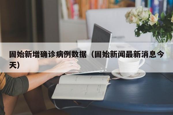 固始新增确诊病例数据（固始新闻最新消息今天）