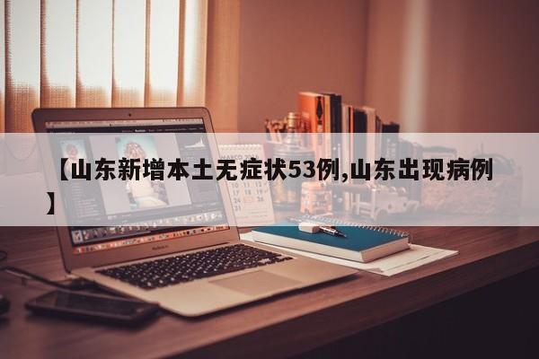 【山东新增本土无症状53例,山东出现病例】
