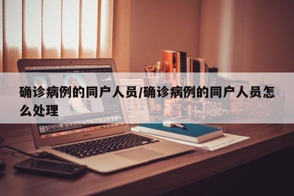 确诊病例的同户人员/确诊病例的同户人员怎么处理