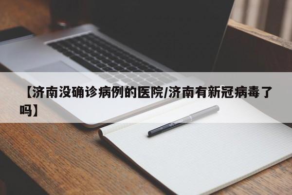 【济南没确诊病例的医院/济南有新冠病毒了吗】