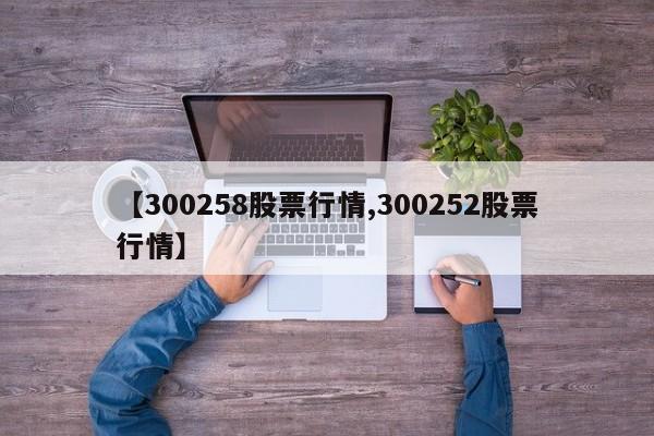 【300258股票行情,300252股票行情】