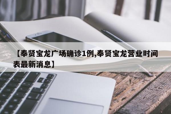 【奉贤宝龙广场确诊1例,奉贤宝龙营业时间表最新消息】