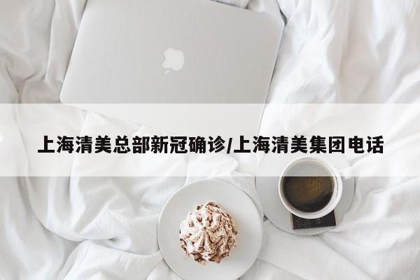 上海清美总部新冠确诊/上海清美集团电话