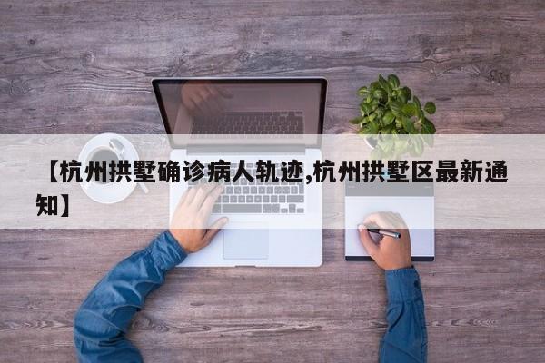 【杭州拱墅确诊病人轨迹,杭州拱墅区最新通知】