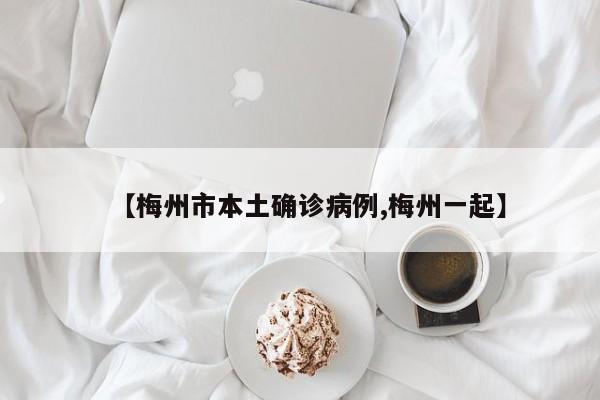 【梅州市本土确诊病例,梅州一起】
