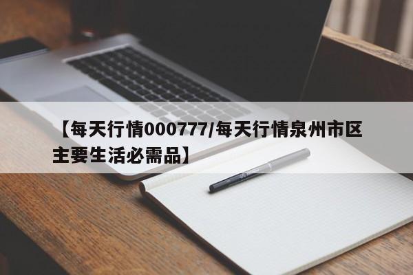 【每天行情000777/每天行情泉州市区主要生活必需品】