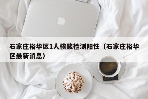 石家庄裕华区1人核酸检测阳性（石家庄裕华区最新消息）