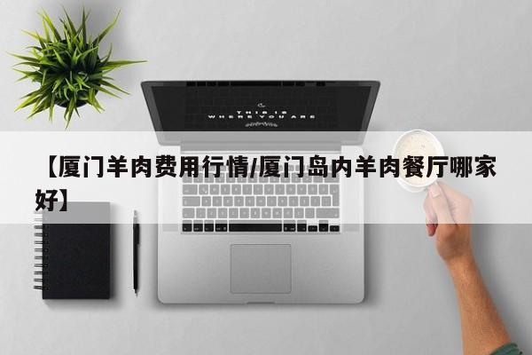 【厦门羊肉费用行情/厦门岛内羊肉餐厅哪家好】