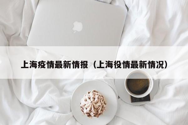 上海疫情最新情报（上海役情最新情况）