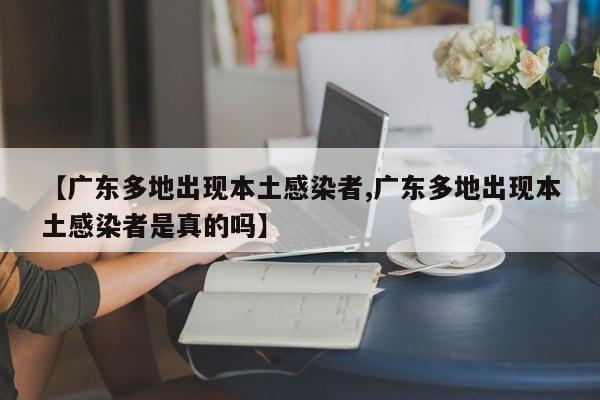 【广东多地出现本土感染者,广东多地出现本土感染者是真的吗】