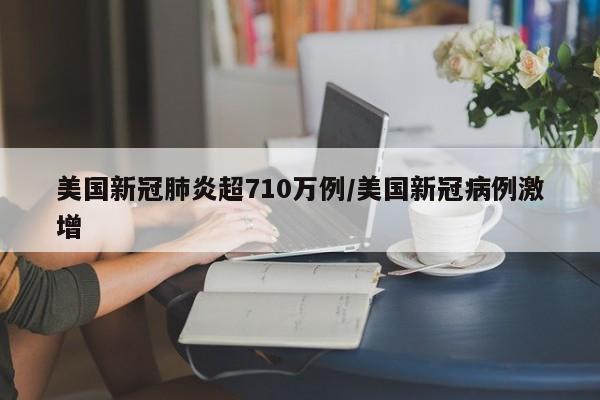 美国新冠肺炎超710万例/美国新冠病例激增