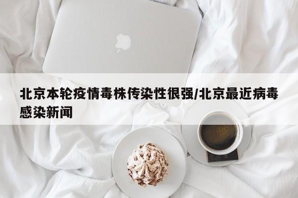北京本轮疫情毒株传染性很强/北京最近病毒感染新闻