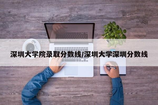 深圳大学院录取分数线/深圳大学深圳分数线