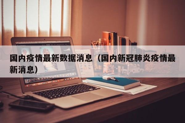 国内疫情最新数据消息（国内新冠肺炎疫情最新消息）