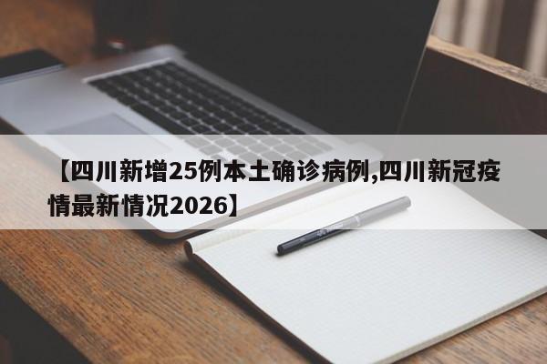 【四川新增25例本土确诊病例,四川新冠疫情最新情况2026】