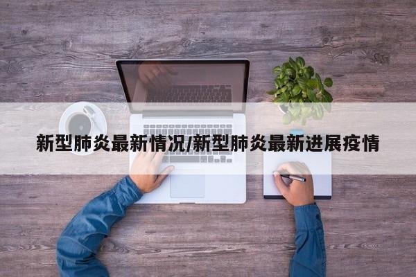 新型肺炎最新情况/新型肺炎最新进展疫情