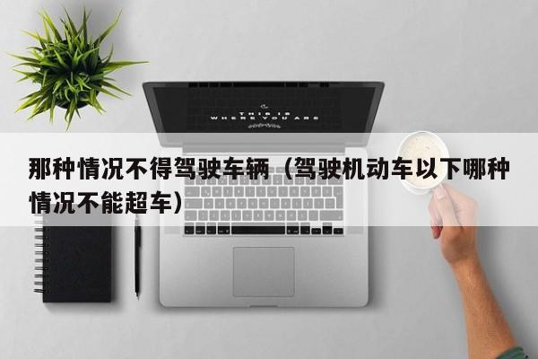 那种情况不得驾驶车辆（驾驶机动车以下哪种情况不能超车）